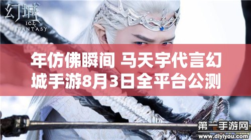 年仿佛瞬间 马天宇代言幻城手游8月3日全平台公测，开启奇幻冒险之旅