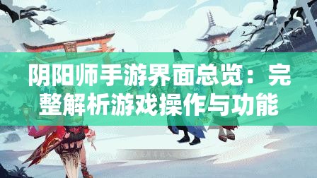 阴阳师手游界面总览：完整解析游戏操作与功能布局