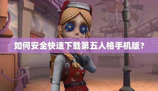 如何安全快速下载第五人格手机版？