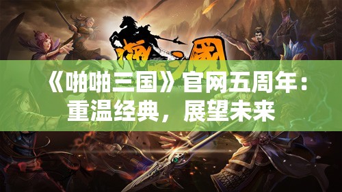 《啪啪三国》官网五周年：重温经典，展望未来