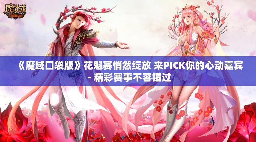 《魔域口袋版》花魁赛悄然绽放 来PICK你的心动嘉宾 - 精彩赛事不容错过