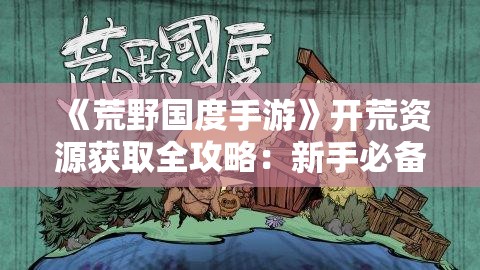 《荒野国度手游》开荒资源获取全攻略：新手必备指南