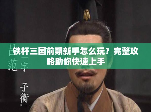 铁杆三国前期新手怎么玩？完整攻略助你快速上手