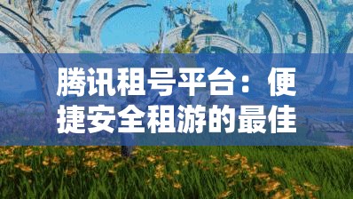 腾讯租号平台：便捷安全租游的最佳选择