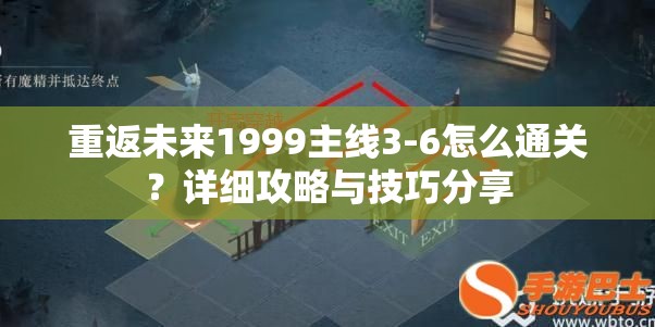 重返未来1999主线3-6怎么通关？详细攻略与技巧分享