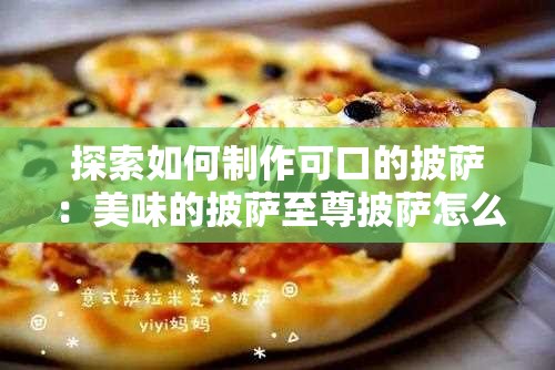 探索如何制作可口的披萨：美味的披萨至尊披萨怎么做？