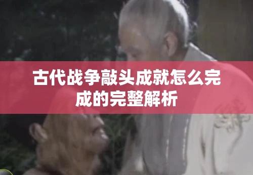 古代战争敲头成就怎么完成的完整解析