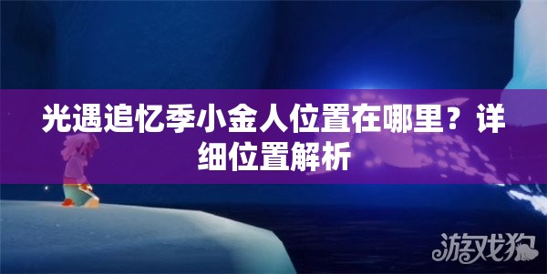 光遇追忆季小金人位置在哪里？详细位置解析