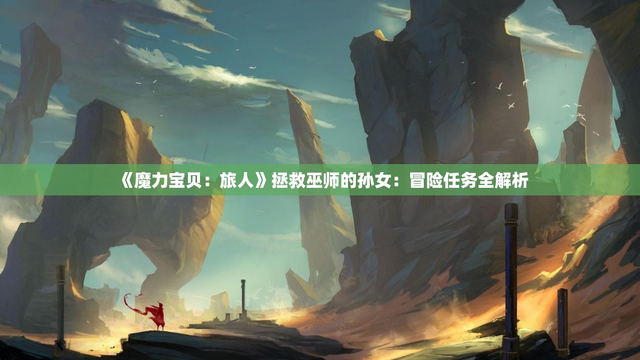 《魔力宝贝：旅人》拯救巫师的孙女：冒险任务全解析