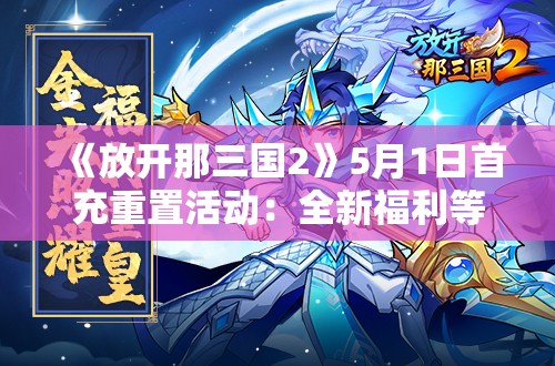 《放开那三国2》5月1日首充重置活动：全新福利等你来拿