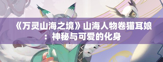 《万灵山海之境》山海人物卷猫耳娘：神秘与可爱的化身