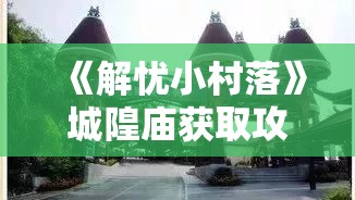 《解忧小村落》城隍庙获取攻略：轻松解锁神秘建筑