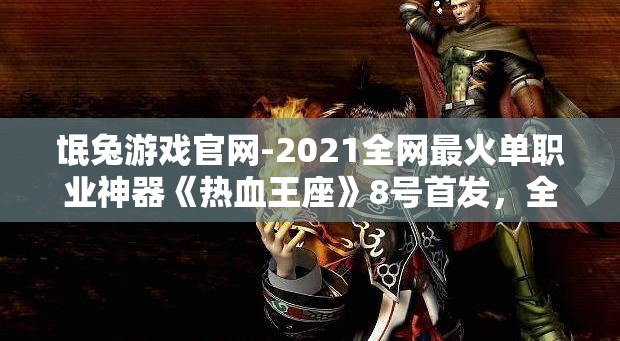 氓兔游戏官网-2021全网最火单职业神器《热血王座》8号首发，全新玩法等你体验