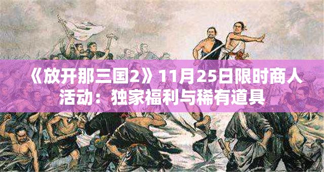 《放开那三国2》11月25日限时商人活动：独家福利与稀有道具